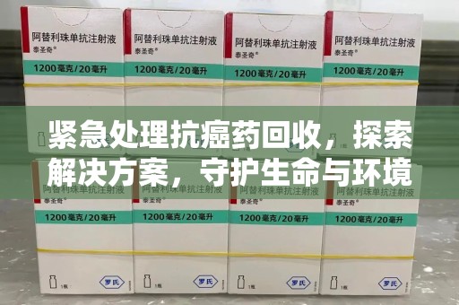 无锡紧急处理抗癌药回收，探索解决方案，守护生命与环境