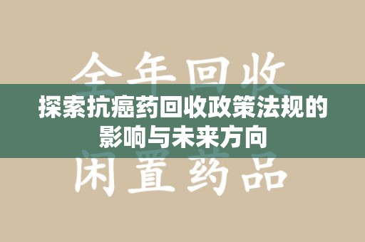 无锡探索抗癌药回收政策法规的影响与未来方向