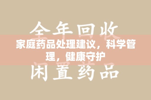 无锡家庭药品处理建议，科学管理，健康守护