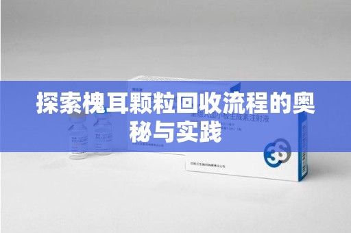 无锡探索槐耳颗粒回收流程的奥秘与实践