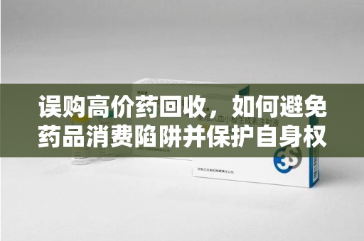 无锡误购高价药回收，如何避免药品消费陷阱并保护自身权益