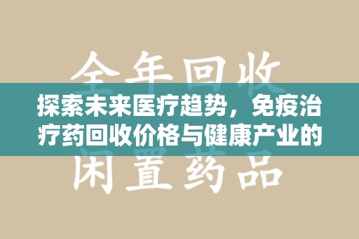 无锡探索未来医疗趋势，免疫治疗药回收价格与健康产业的革新