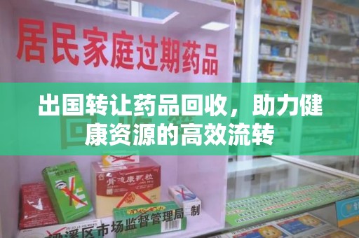 无锡出国转让药品回收，助力健康资源的高效流转