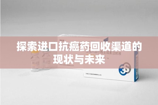 无锡探索进口抗癌药回收渠道的现状与未来