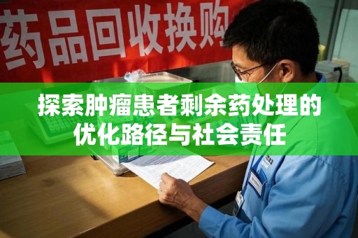 无锡探索肿瘤患者剩余药处理的优化路径与社会责任