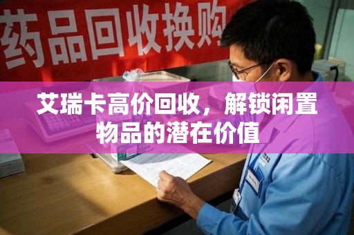 无锡艾瑞卡高价回收，解锁闲置物品的潜在价值