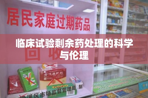 无锡临床试验剩余药处理的科学与伦理