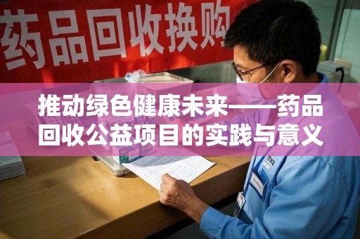 无锡推动绿色健康未来——药品回收公益项目的实践与意义