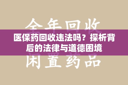 无锡医保药回收违法吗？探析背后的法律与道德困境