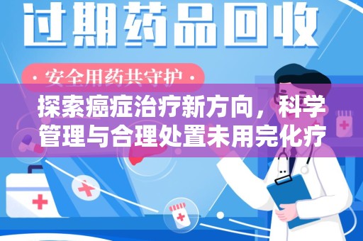 无锡探索癌症治疗新方向，科学管理与合理处置未用完化疗药处理