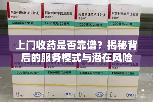 无锡上门收药是否靠谱？揭秘背后的服务模式与潜在风险