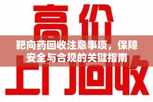 无锡靶向药回收注意事项，保障安全与合规的关键指南