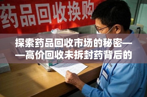 无锡探索药品回收市场的秘密——高价回收未拆封药背后的商业逻辑与社会影响