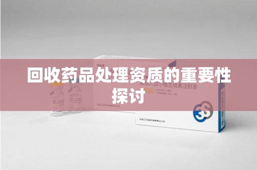 无锡回收药品处理资质的重要性探讨