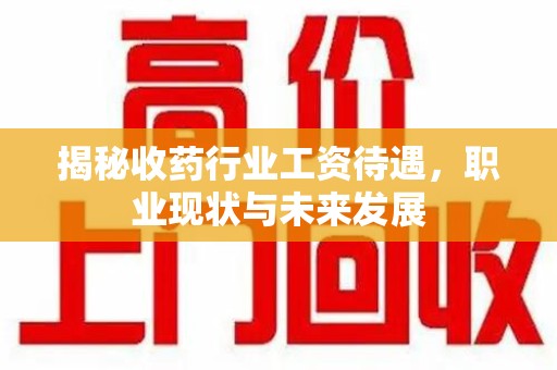 无锡揭秘收药行业工资待遇，职业现状与未来发展