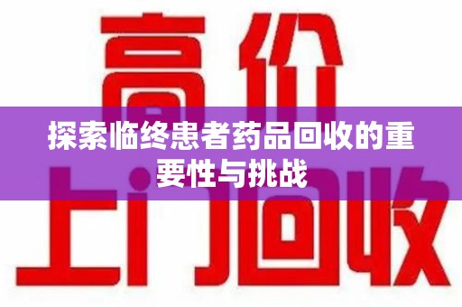 无锡探索临终患者药品回收的重要性与挑战