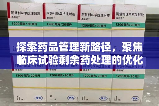 无锡探索药品管理新路径，聚焦临床试验剩余药处理的优化策略