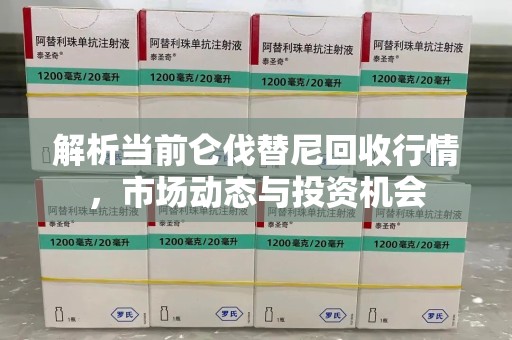 无锡解析当前仑伐替尼回收行情，市场动态与投资机会