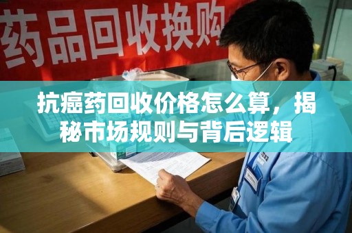 无锡抗癌药回收价格怎么算，揭秘市场规则与背后逻辑
