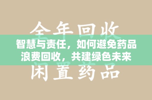 无锡智慧与责任，如何避免药品浪费回收，共建绿色未来