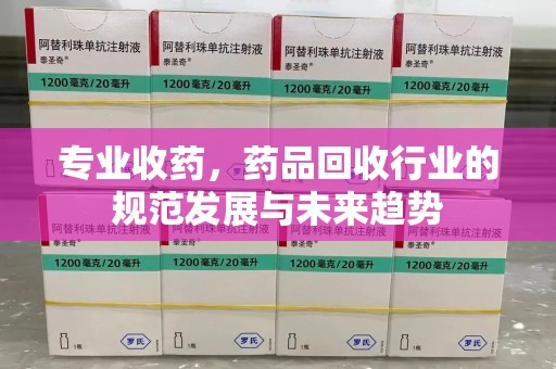 无锡专业收药，药品回收行业的规范发展与未来趋势