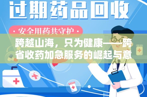 无锡跨越山海，只为健康——跨省收药加急服务的崛起与意义