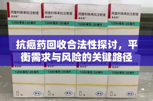 无锡抗癌药回收合法性探讨，平衡需求与风险的关键路径
