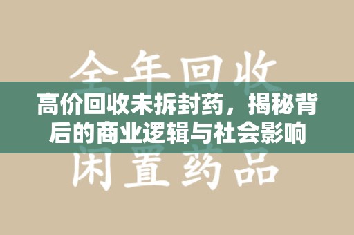 无锡高价回收未拆封药，揭秘背后的商业逻辑与社会影响