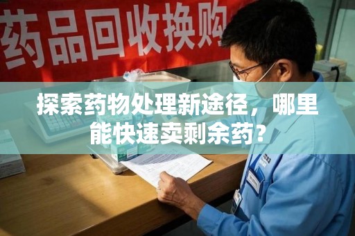 无锡探索药物处理新途径，哪里能快速卖剩余药？