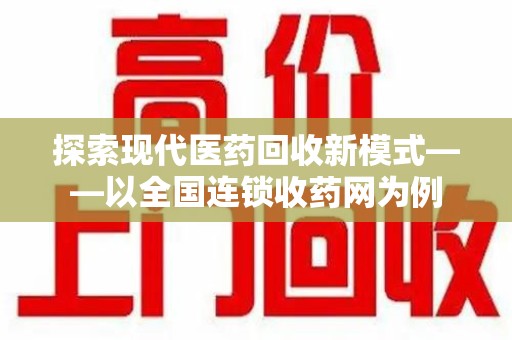无锡探索现代医药回收新模式——以全国连锁收药网为例