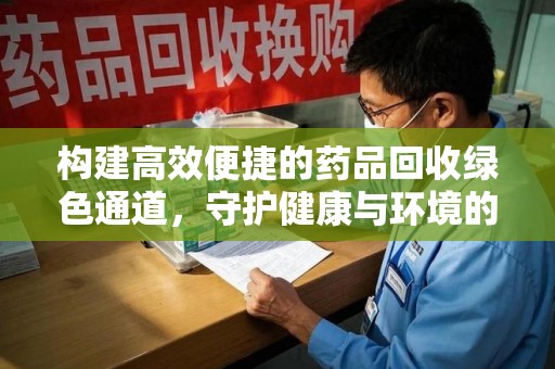 无锡构建高效便捷的药品回收绿色通道，守护健康与环境的双赢之道