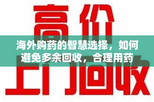 无锡海外购药的智慧选择，如何避免多余回收，合理用药