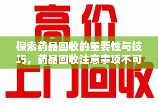 无锡探索药品回收的重要性与技巧，药品回收注意事项不可忽视