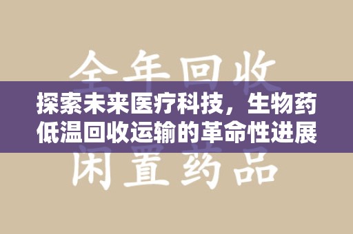 无锡探索未来医疗科技，生物药低温回收运输的革命性进展