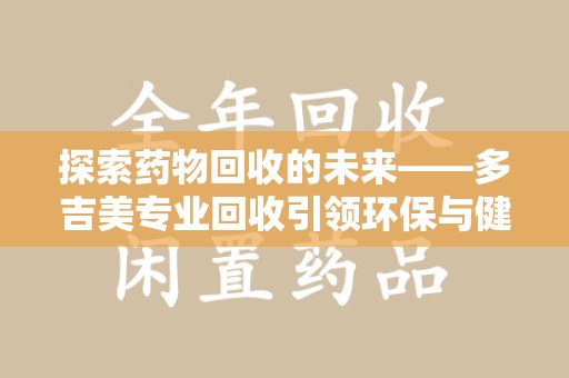 无锡探索药物回收的未来——多吉美专业回收引领环保与健康新趋势