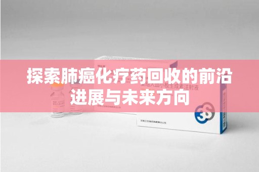 无锡探索肺癌化疗药回收的前沿进展与未来方向