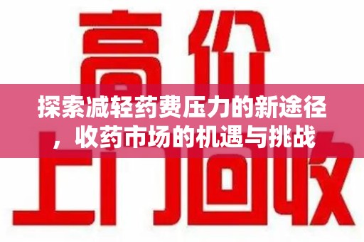 无锡探索减轻药费压力的新途径，收药市场的机遇与挑战
