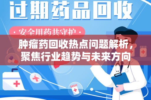 无锡肿瘤药回收热点问题解析，聚焦行业趋势与未来方向