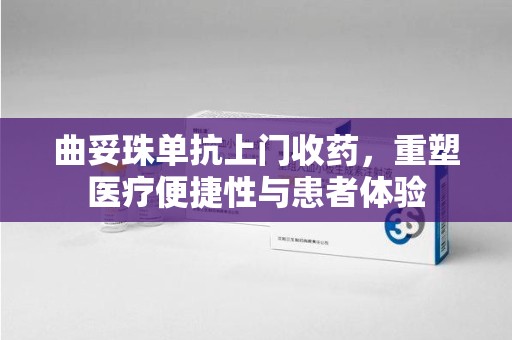 无锡曲妥珠单抗上门收药，重塑医疗便捷性与患者体验
