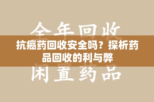 无锡抗癌药回收安全吗？探析药品回收的利与弊