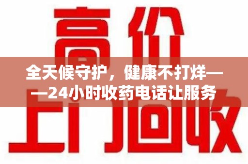 无锡全天候守护，健康不打烊——24小时收药电话让服务触手可及