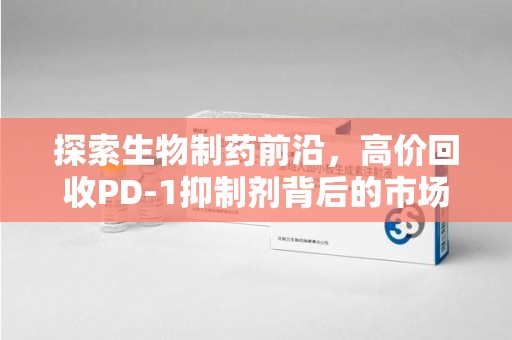 无锡探索生物制药前沿，高价回收PD-1抑制剂背后的市场与技术分析