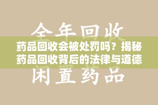 无锡药品回收会被处罚吗？揭秘药品回收背后的法律与道德