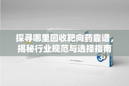 无锡探寻哪里回收靶向药靠谱，揭秘行业规范与选择指南