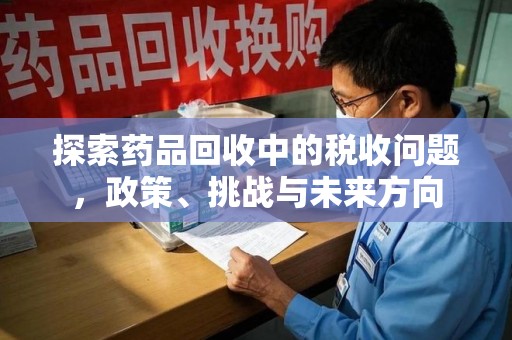 无锡探索药品回收中的税收问题，政策、挑战与未来方向
