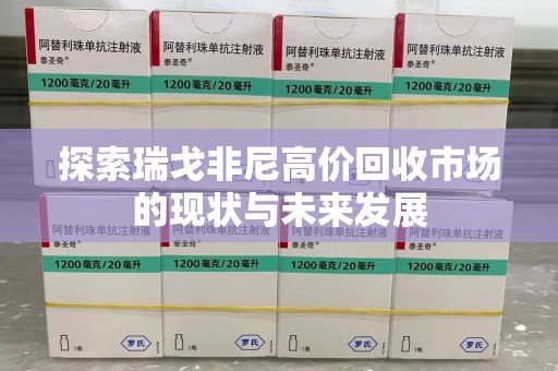 无锡探索瑞戈非尼高价回收市场的现状与未来发展