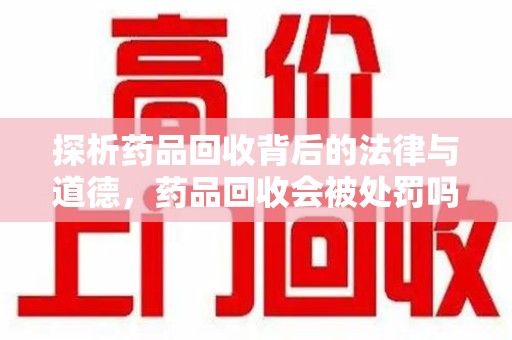 无锡探析药品回收背后的法律与道德，药品回收会被处罚吗，你真的了解吗？