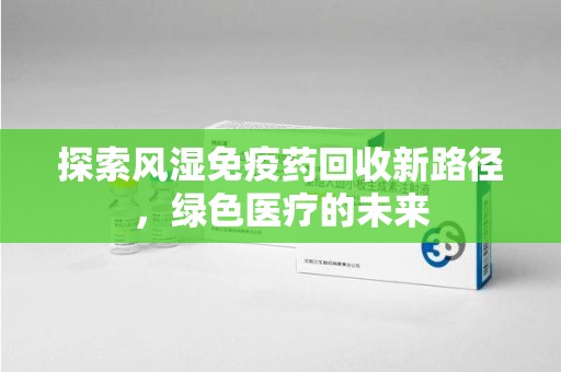 无锡探索风湿免疫药回收新路径，绿色医疗的未来