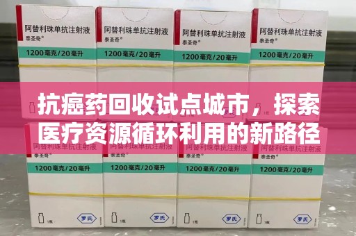 无锡抗癌药回收试点城市，探索医疗资源循环利用的新路径
