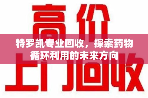 无锡特罗凯专业回收，探索药物循环利用的未来方向